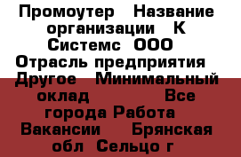 Промоутер › Название организации ­ К Системс, ООО › Отрасль предприятия ­ Другое › Минимальный оклад ­ 35 000 - Все города Работа » Вакансии   . Брянская обл.,Сельцо г.